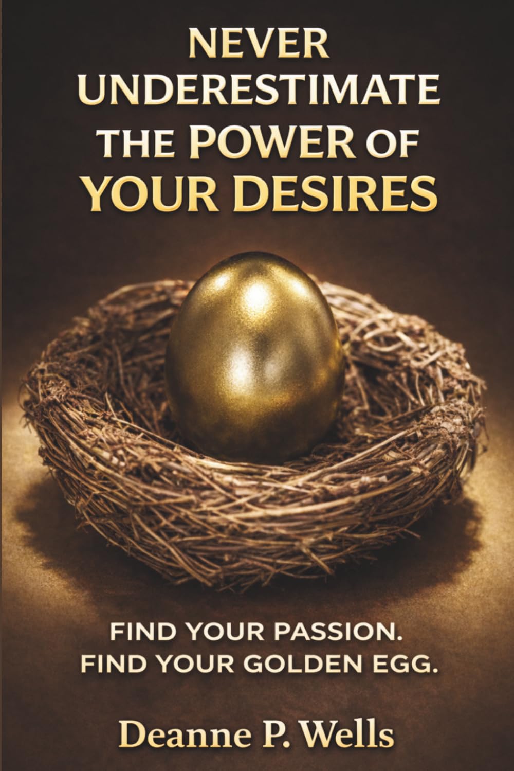 Never Underestimate the Power of Your Desires: Find Your Passion. Find Your Golden Egg.