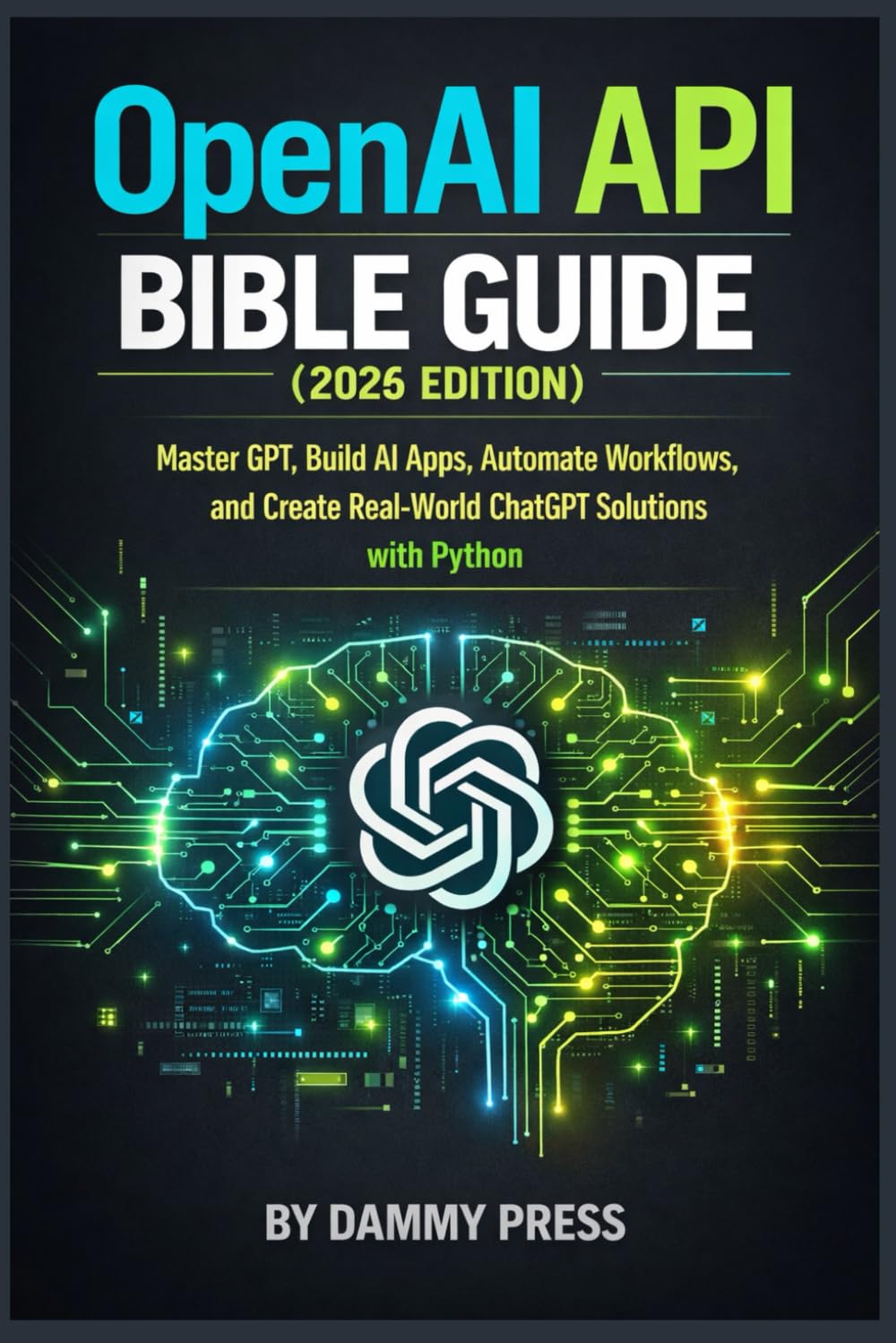 OpenAI API Bible Guide (2026 Edition): Master GPT, Build AI Apps, Automate Workflows, and Create Real-World ChatGPT Solutions with Python