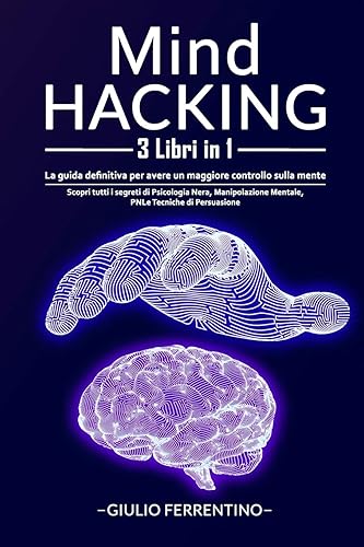 Mind Hacking: 3 Libri in 1: Scopri Tutti i Segreti di Psicologia Nera, Manipolazione Mentale, PNL e Tecniche di Persuasione