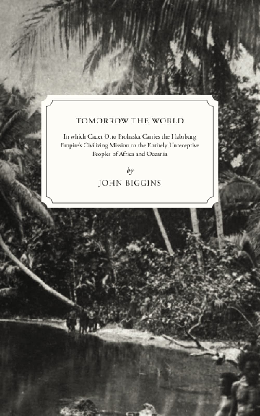 Tomorrow the World: In which Cadet Otto Prohaska Carries the Habsburg Empire's Civilizing Mission to the Entirely Unreceptive Peoples of Africa and Oceania (The Otto Prohaska Novels)