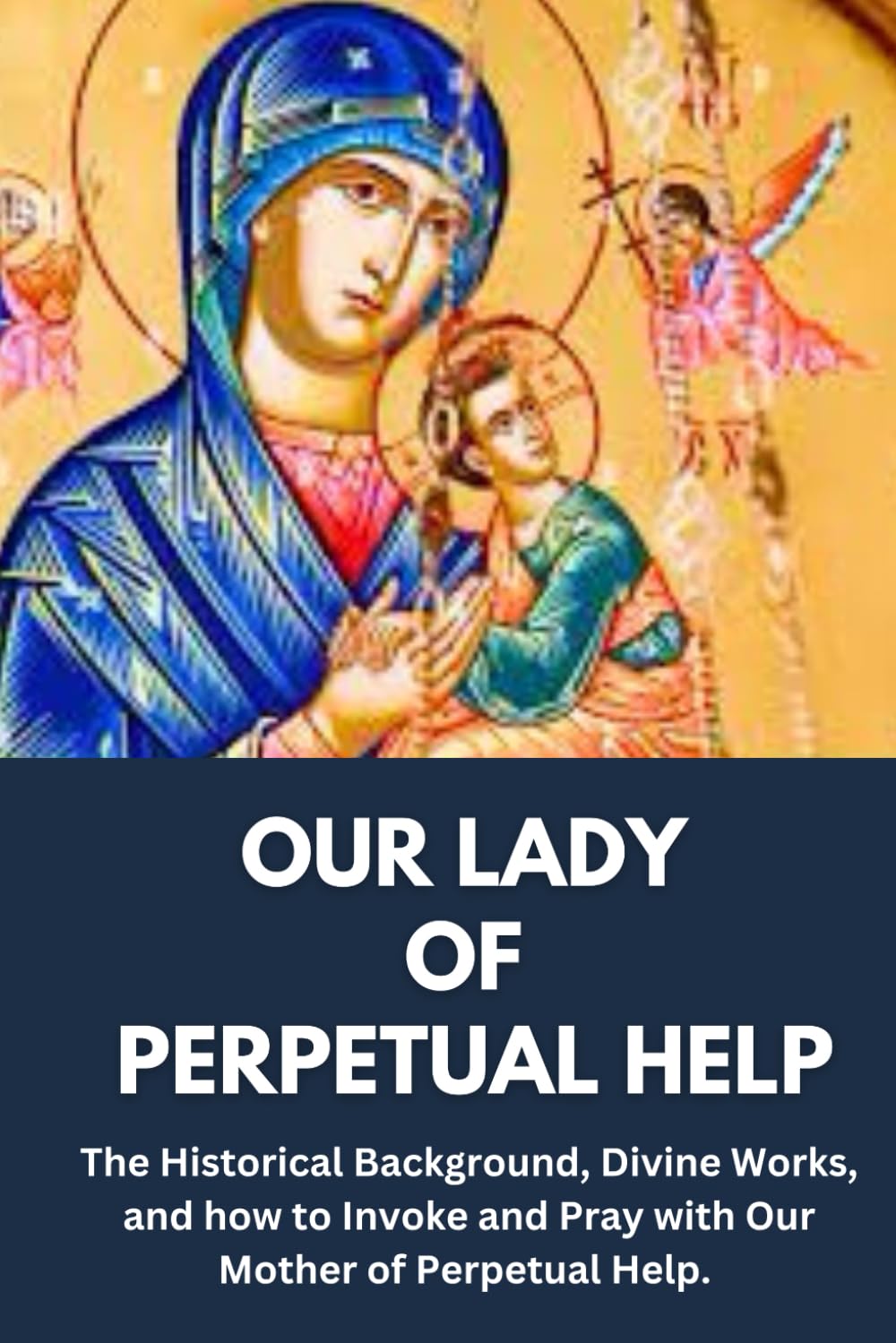 OUR LADY OF PERPETUAL HELP: The Historical Background, Divine Works, and how to Invoke and Pray with Our lady of Perpetual Help. (Catholic Book of Saints & Novenas)