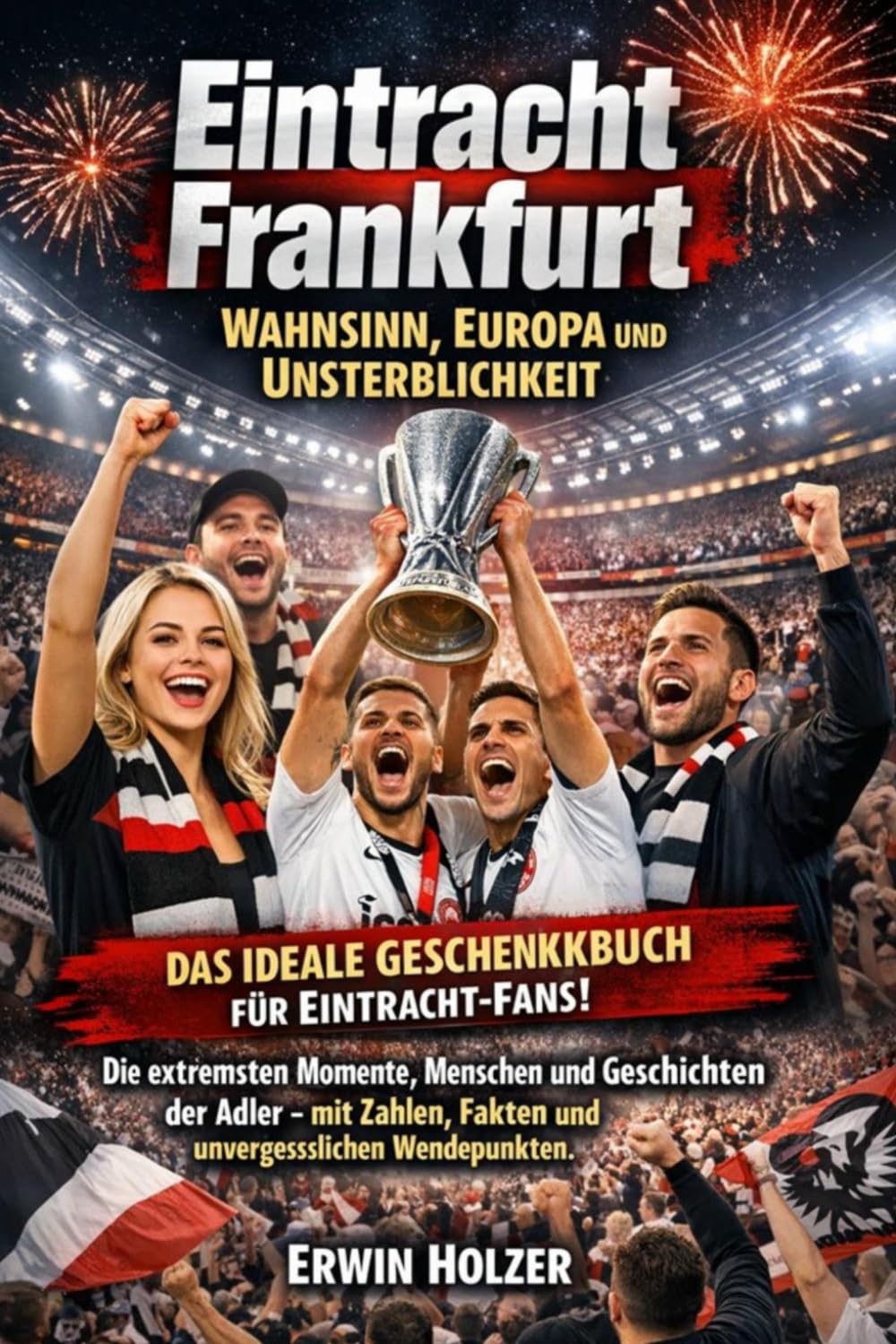 Eintracht Frankfurt – Wahnsinn, Europa und Unsterblichkeit: Die extremsten Momente, Menschen und Geschichten der Adler – mit Zahlen, Fakten und unvergesslichen Wendepunkten