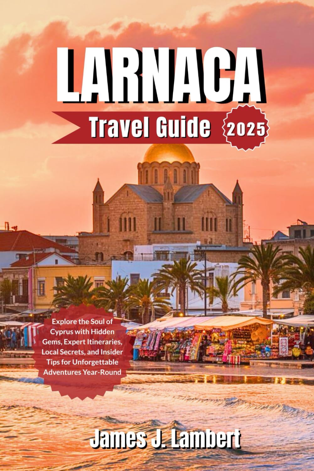 LARNACA TRAVEL GUIDE 2025: Explore the Soul of Cyprus with Hidden Gems, Expert Itineraries, Local Secrets, and Insider Tips for Unforgettable Adventures Year-Round