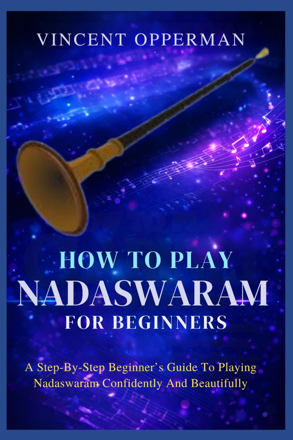 HOW TO PLAY NADASWARAM FOR BEGINNERS: A Step-By-Step Beginner’s Guide To Playing Nadaswaram Confidently And Beautifully.
