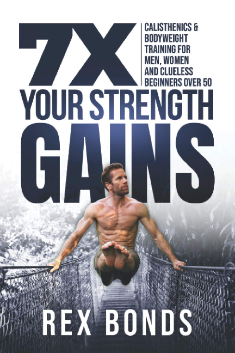 7X Your Strength Gains: Calisthenics & Bodyweight Training For Men, Women, And Clueless Beginners Over 50