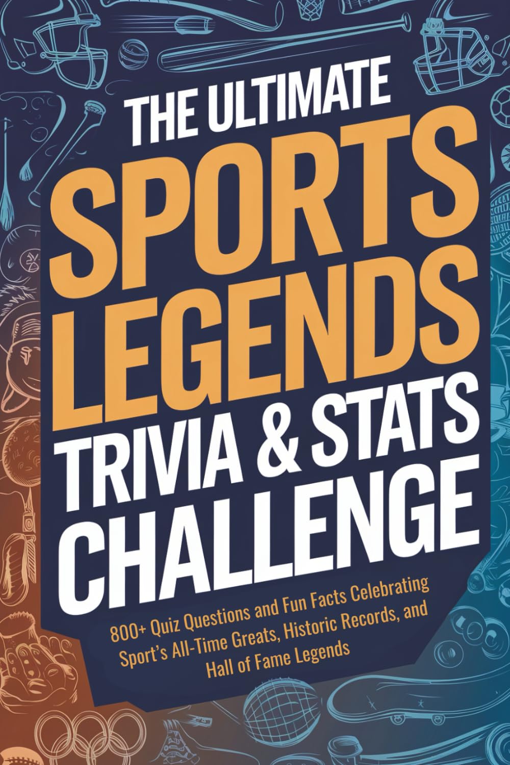 The Ultimate Sports Legends Trivia & Stats Challenge: 800+ Quiz Questions and Fun Facts Celebrating Sport’s All-Time Greats, Historic Records, and Hall of Fame Legends