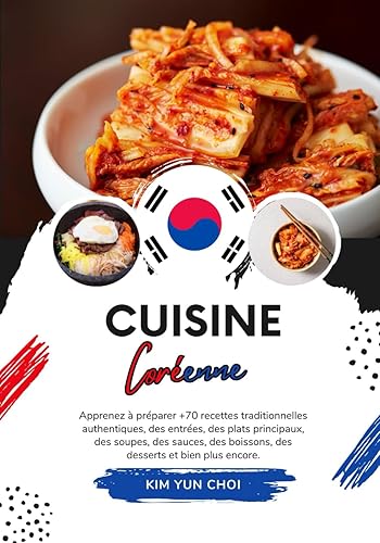 Cuisine Coréenne: Apprenez à Préparer +70 Recettes Traditionnelles Authentiques, des Entrées, des Plats Principaux, des Soupes, des Sauces, des Boissons, des Desserts et Bien Plus Encore