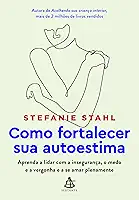 Como fortalecer sua autoestima: Aprenda a lidar com a insegurança, o medo e a vergonha e a se amar plenamente
