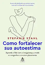 Como fortalecer sua autoestima: Aprenda a lidar com a insegurança, o medo e a vergonha e a se amar plenamente