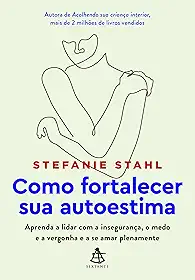 Como fortalecer sua autoestima: Aprenda a lidar com a insegurança, o medo e a vergonha e a se amar plenamente