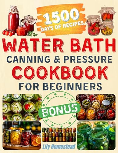 Water Bath Canning &amp; Pressure Cookbook For Beginners: Your Guide to Step-by-Step Homemade Healthy Recipes with Vegetables, Meats, Fruits and More, to Delight your Family All Year-Around