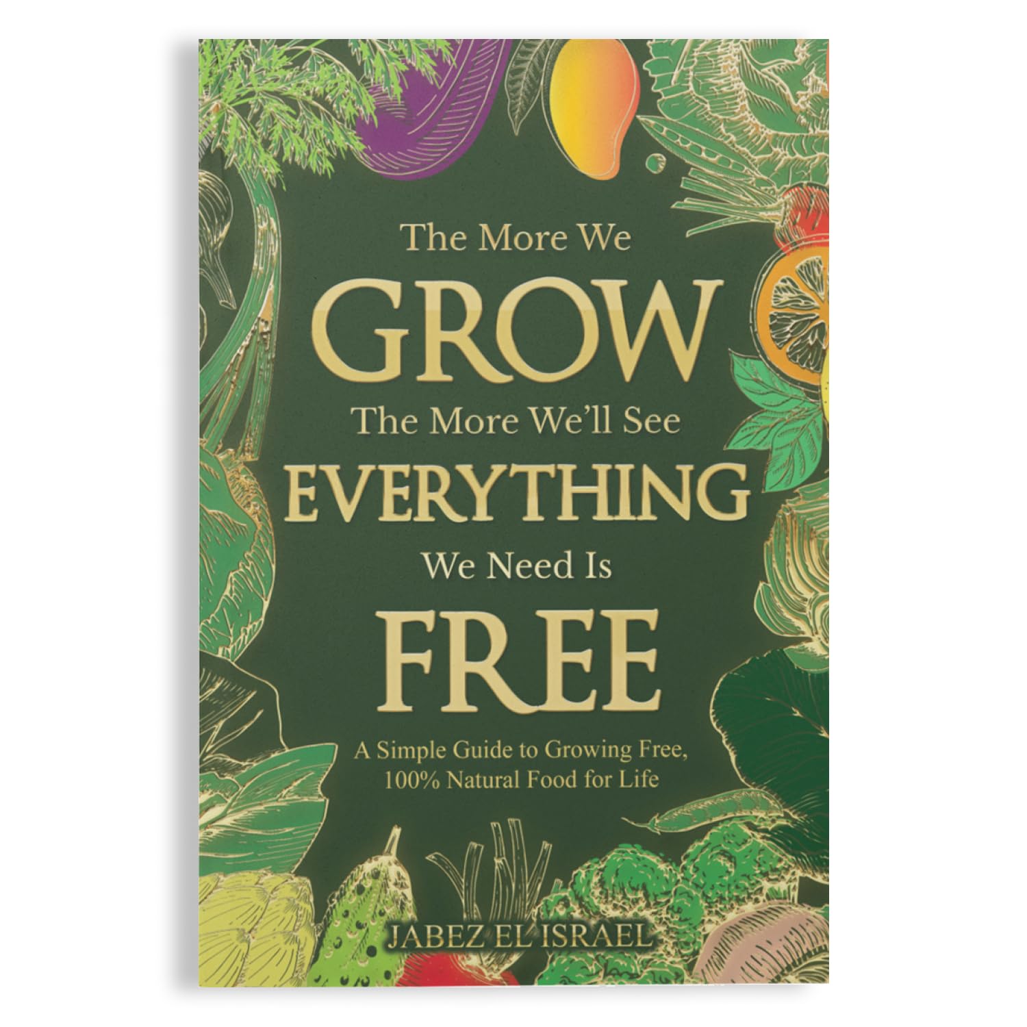 The More We Grow The More We'll See Everything We Need Is Free: A Simple Guide to Growing Free, 100% Natural Food for Life