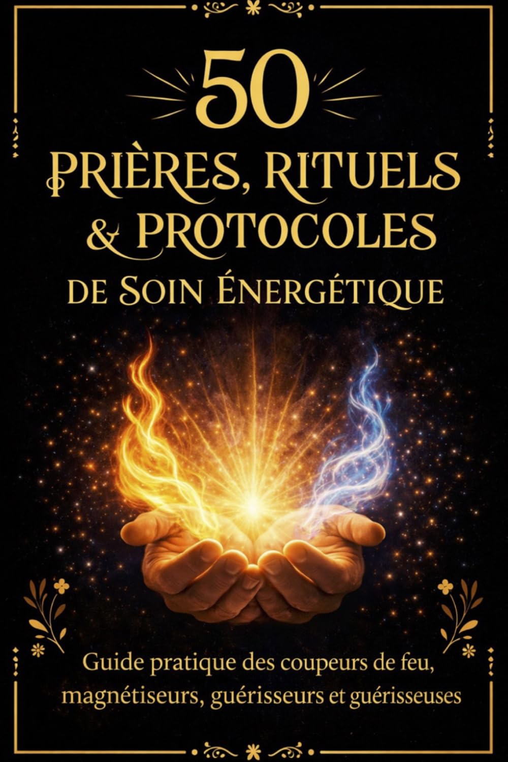 50 Prières, Rituels et Protocoles de Soin Énergétique: Guide pratique des coupeurs de feu, magnétiseurs, guérisseurs et guérisseuses