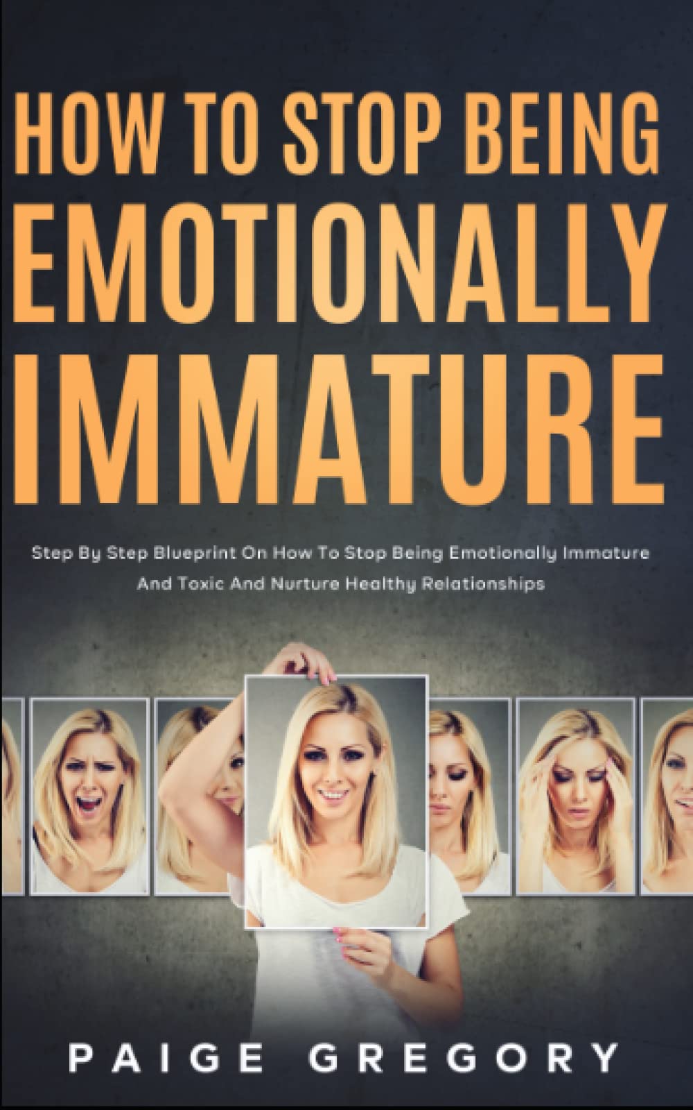 How to Stop Being Emotionally Immature: Step by Step Blueprint on How to Stop Being Emotionally Immature, Toxic and Nurture Healthy Relationships