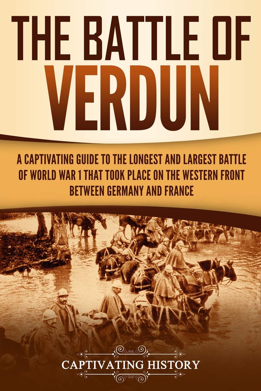 The Battle of Verdun: A Captivating Guide to the Longest and Largest Battle of World War 1 That Took Place on the Western Front Between Germany and France (The Great War)