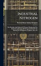 Industrial Nitrogen: The Principles And Methods Of Nitrogen Fixation And The Industrial Applications Of Nitrogen Products In The Manufacture Of Explosives, Fertilizers, Dyes, Etc