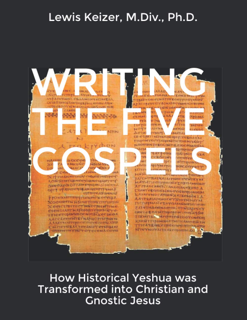WRITING THE FIVE GOSPELS: How Historical Yeshua was Transformed into Christian and Gnostic Jesus