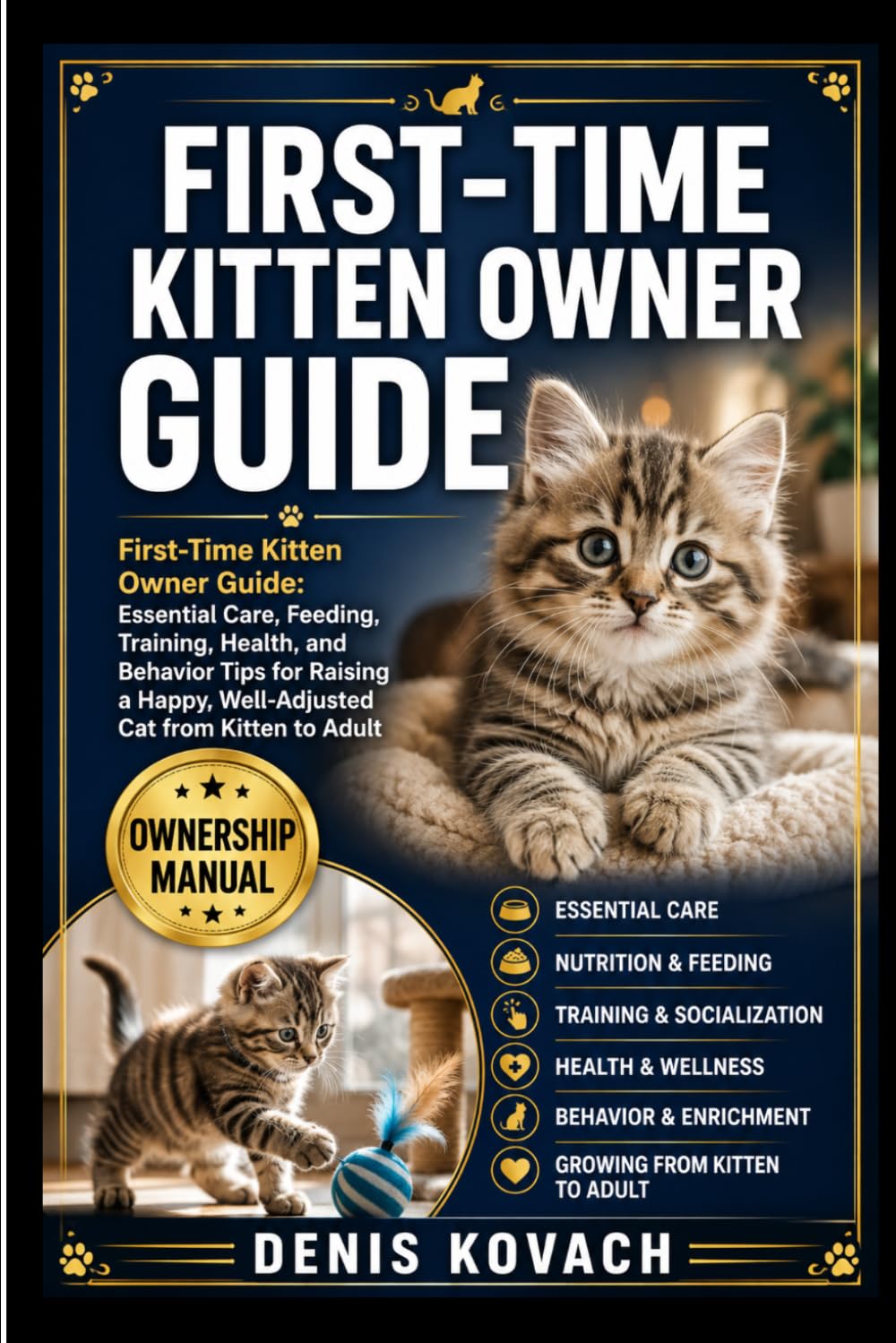 FIRST-TIME KITTEN OWNER GUIDE: First-Time Kitten Owner Guide: Essential Care, Feeding, Training, Health, and Behavior Tips for Raising a Happy, Well-Adjusted Cat from Kitten to Adult