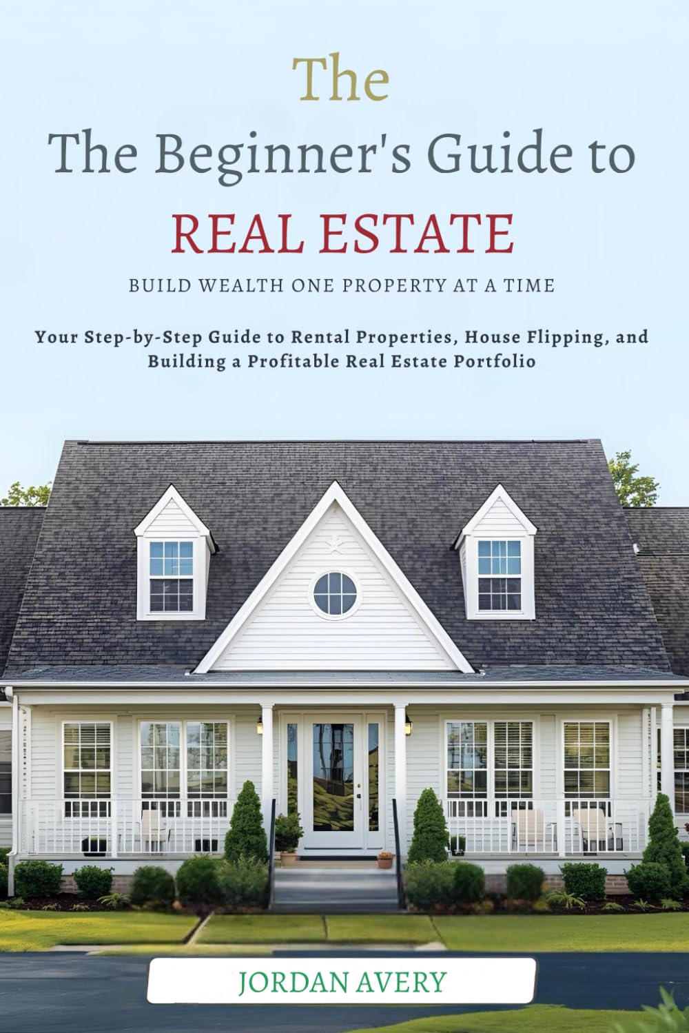 The Beginner’s Guide to Real Estate Investing: Build Wealth One Property at a Time: Your Step-by-Step Guide to Rental Properties, House Flipping, and Building a Profitable Real Estate Portfolio