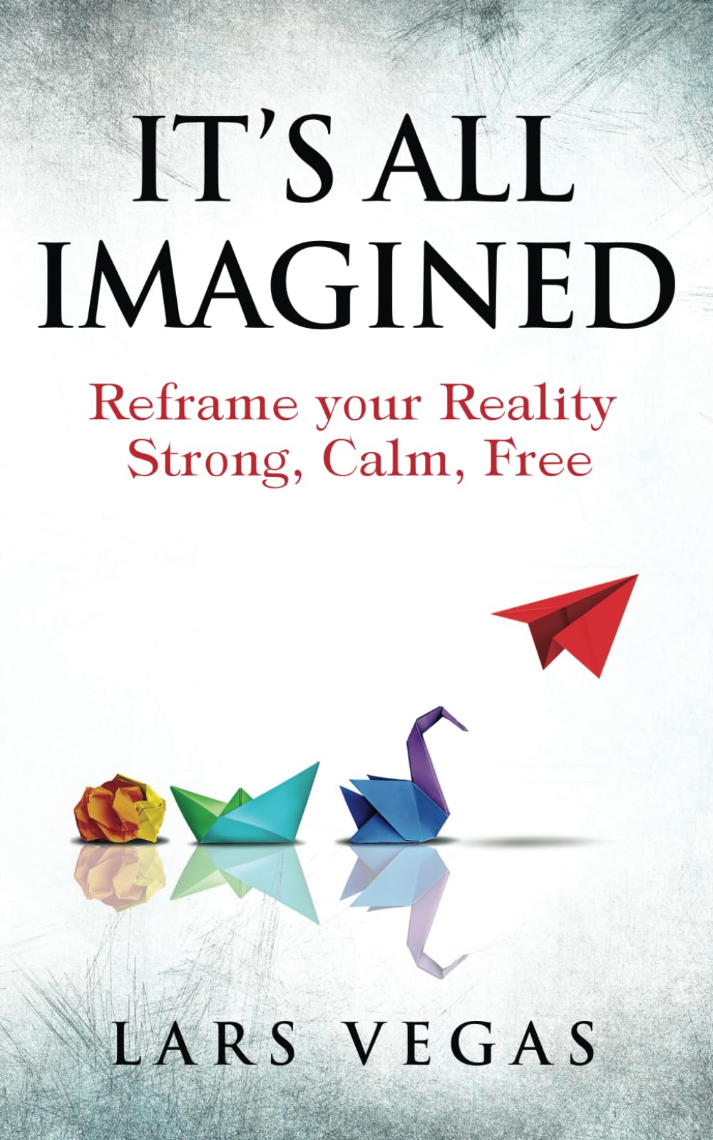 It's All Imagined: Reframe your Reality to Evolve your Existence