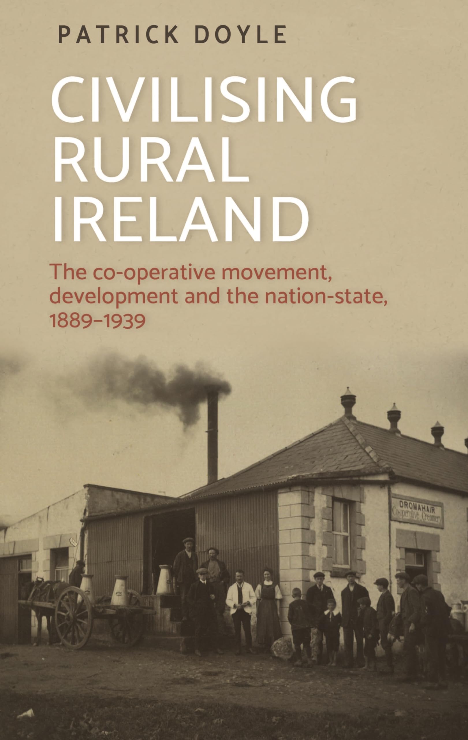 Civilising Rural Ireland: The Co-Operative Movement, Development and the Nation-State, 1889–1939