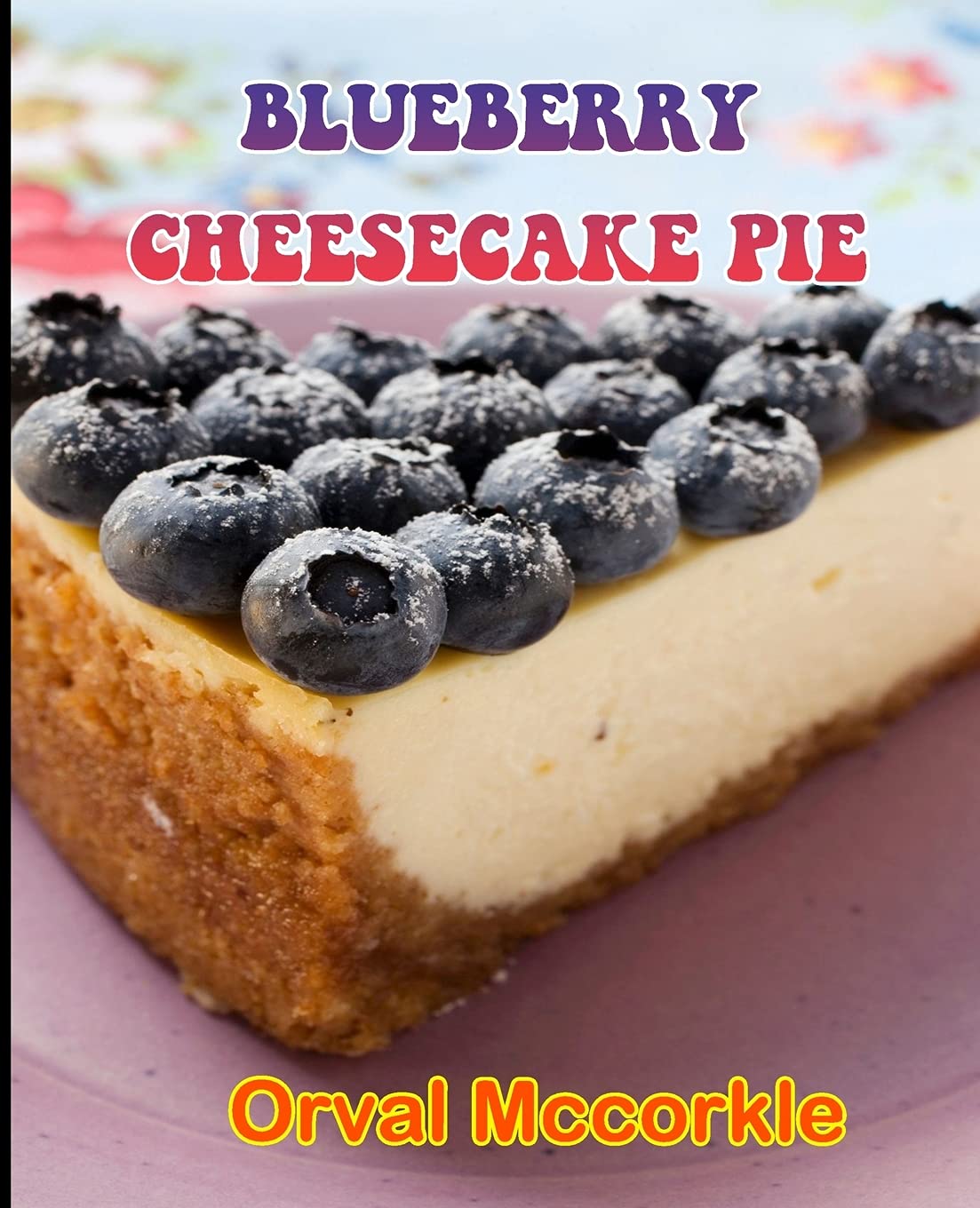 Blueberry Cheesecake Pie: 150 recipe Delicious and Easy The Ultimate Practical Guide Easy bakes Recipes From Around The World blueberry cheesecake pie cookbook