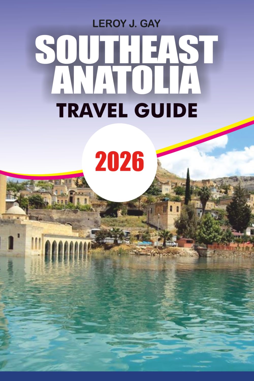 SOUTHEAST ANATOLIA Travel Guide 2026: The Ultimate Vacation Planner for Exploring Göbekli Tepe, Mardin, Gaziantep, Şanlıurfa, Ancient Wonders, Hidden Gems, Local Cuisine, and Cultural Treasures