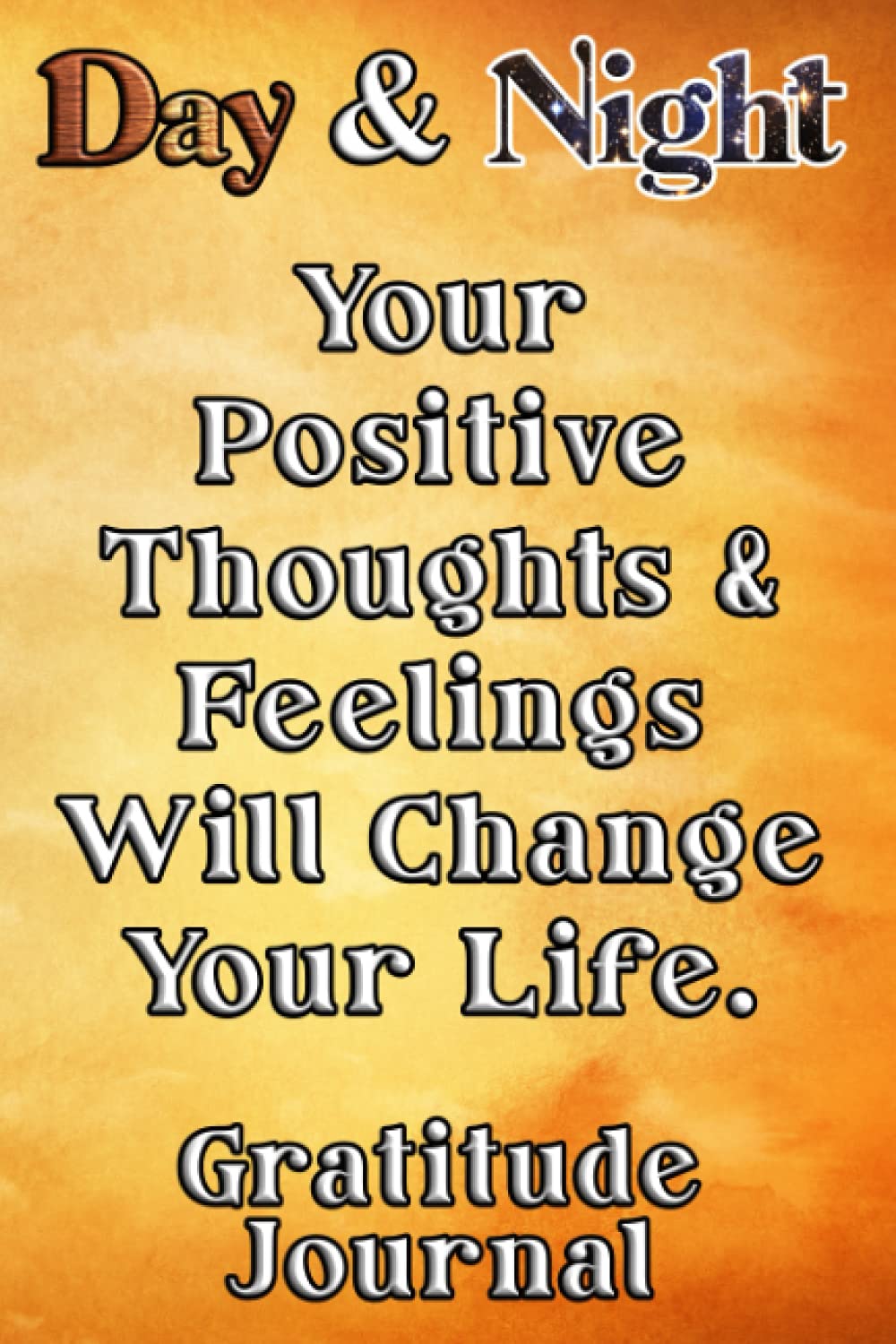 Day & Night Your Positive Thoughts & Feelings Will Change Your Life Gratitude Journal: Daily Affirmations Gratitude Notebook Journal for Women, Men, ... write in empowering, energizing Affirmations.