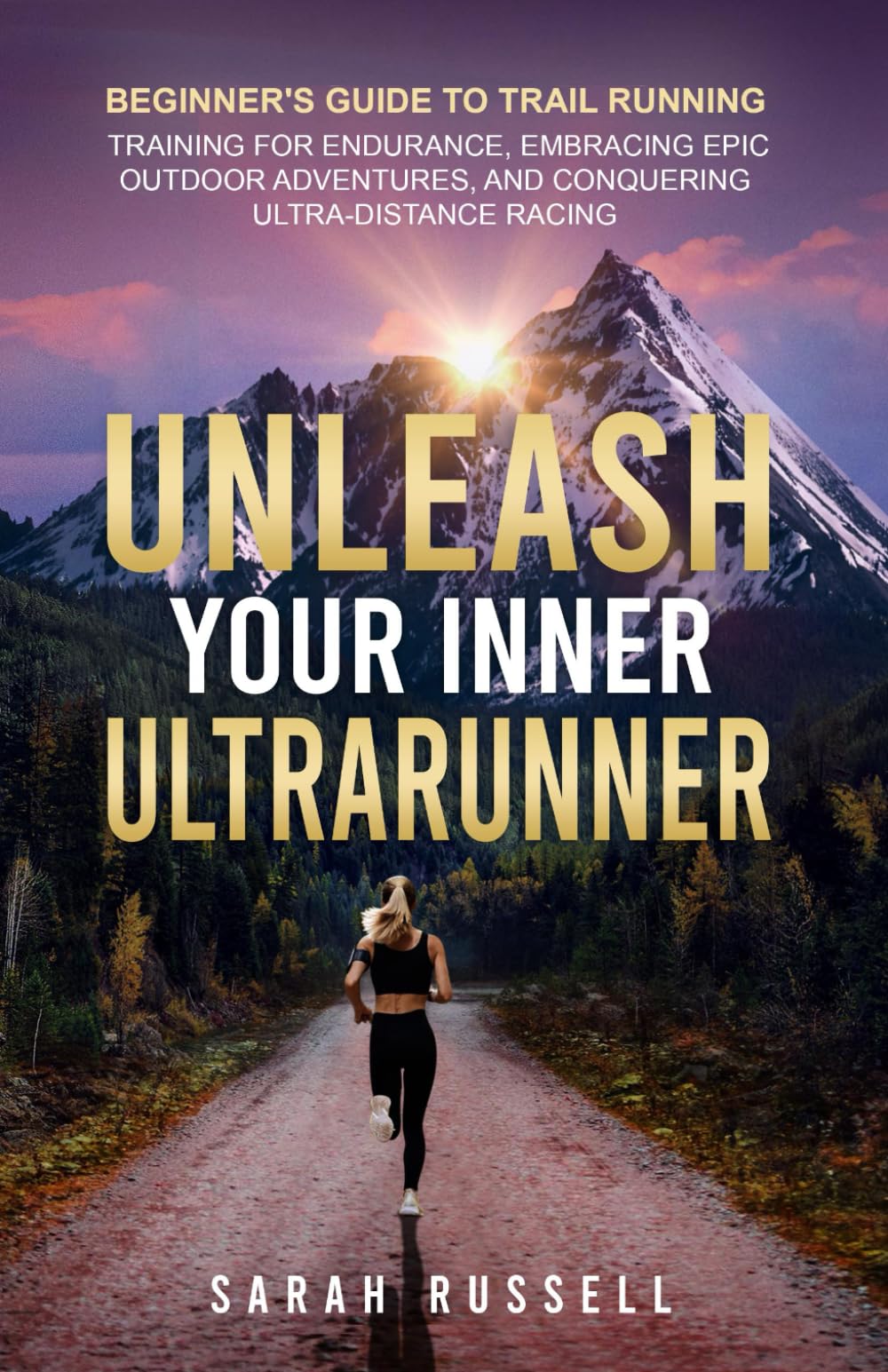 Unleash Your Inner Ultrarunner: Beginner's Guide to Trail Running: Training for Endurance, Embracing Epic Outdoor Adventures, and Conquering Ultra-Distance Racing