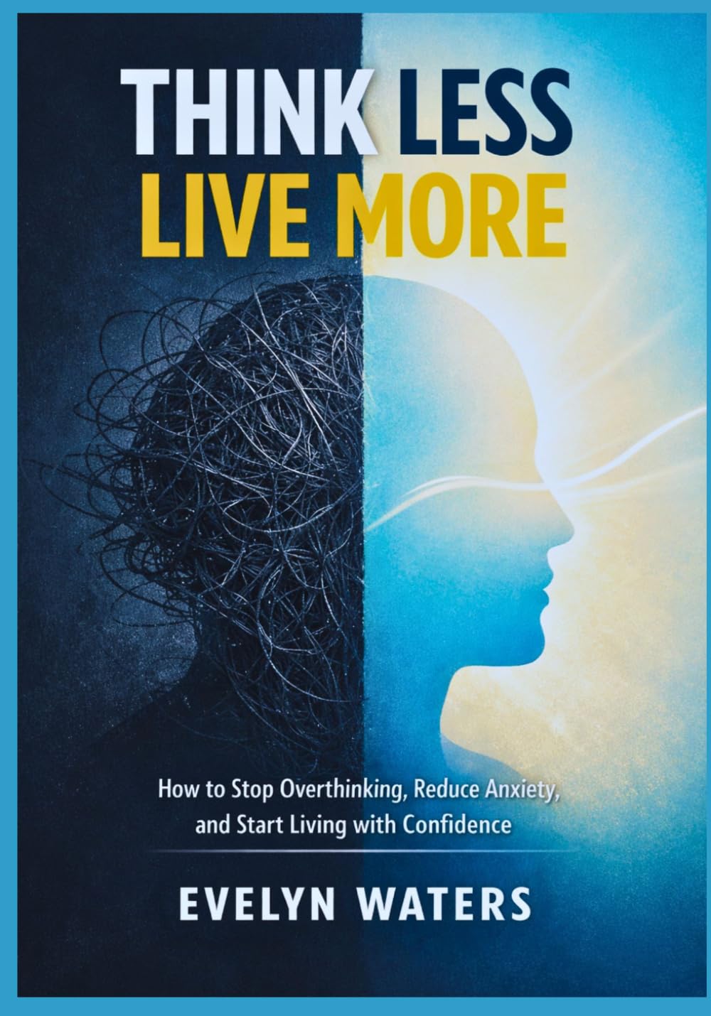 Think Less, Live More: How to Stop Overthinking, Reduce Anxiety, and Start Living with Confidence