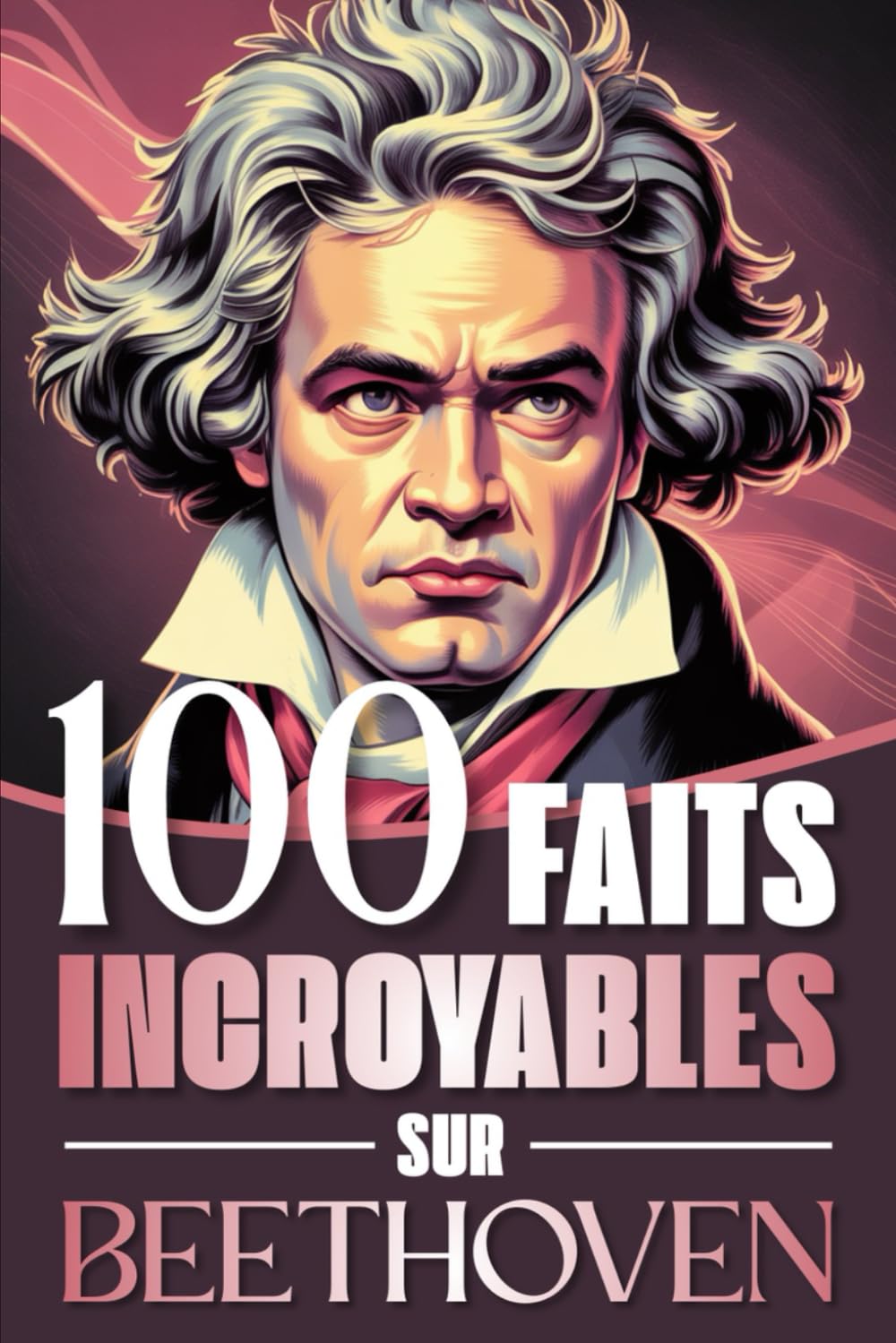 100 faits incroyables sur Beethoven: Curiosités, secrets et révélations fascinantes sur la vie et l’œuvre du génie qui a bouleversé la musique ... : Les Génies de la Musique Classique)
