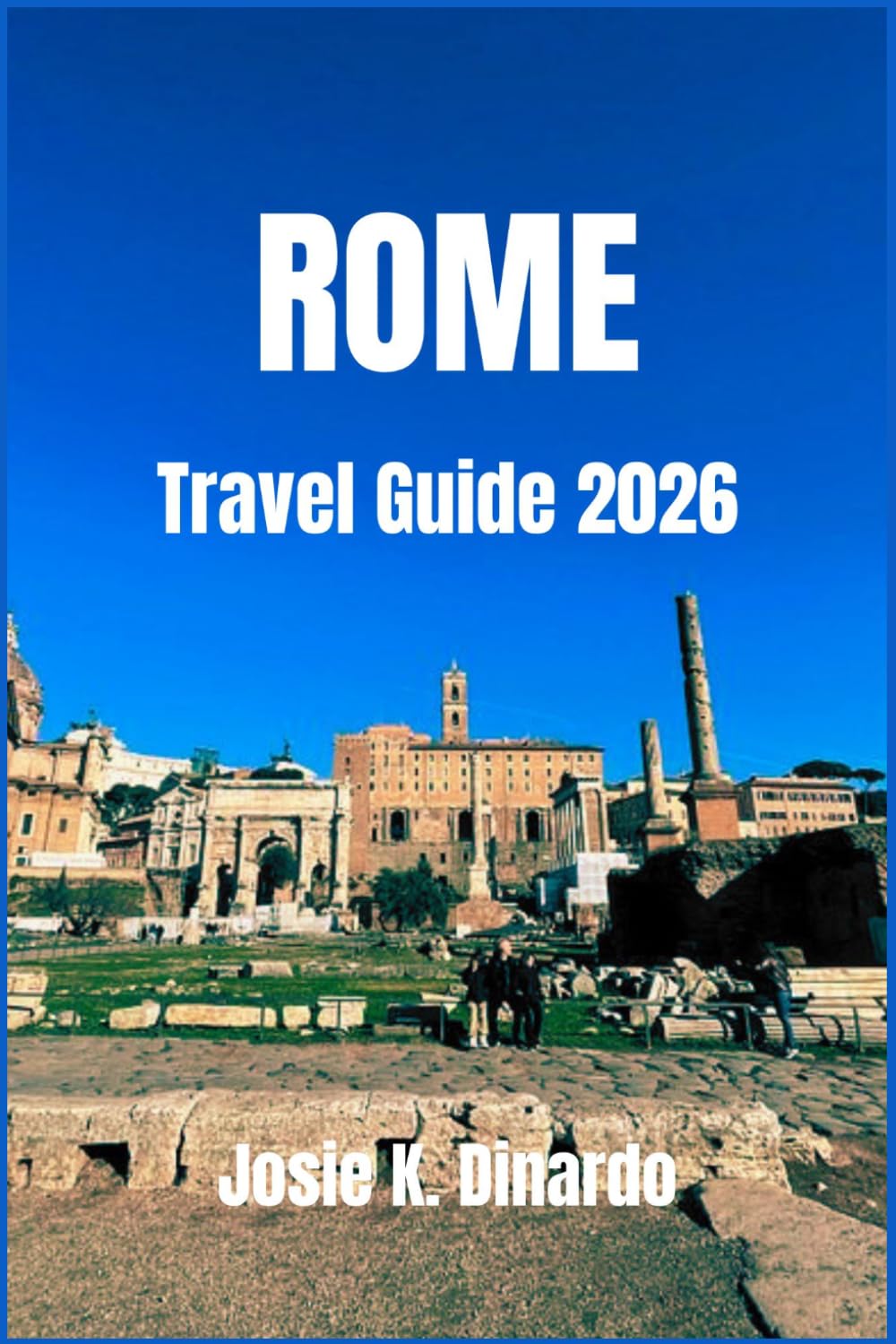 ROME TRAVEL GUIDE 2026: Discover the Eternal City’s Timeless History, Art, Cuisine, and Hidden Gems
