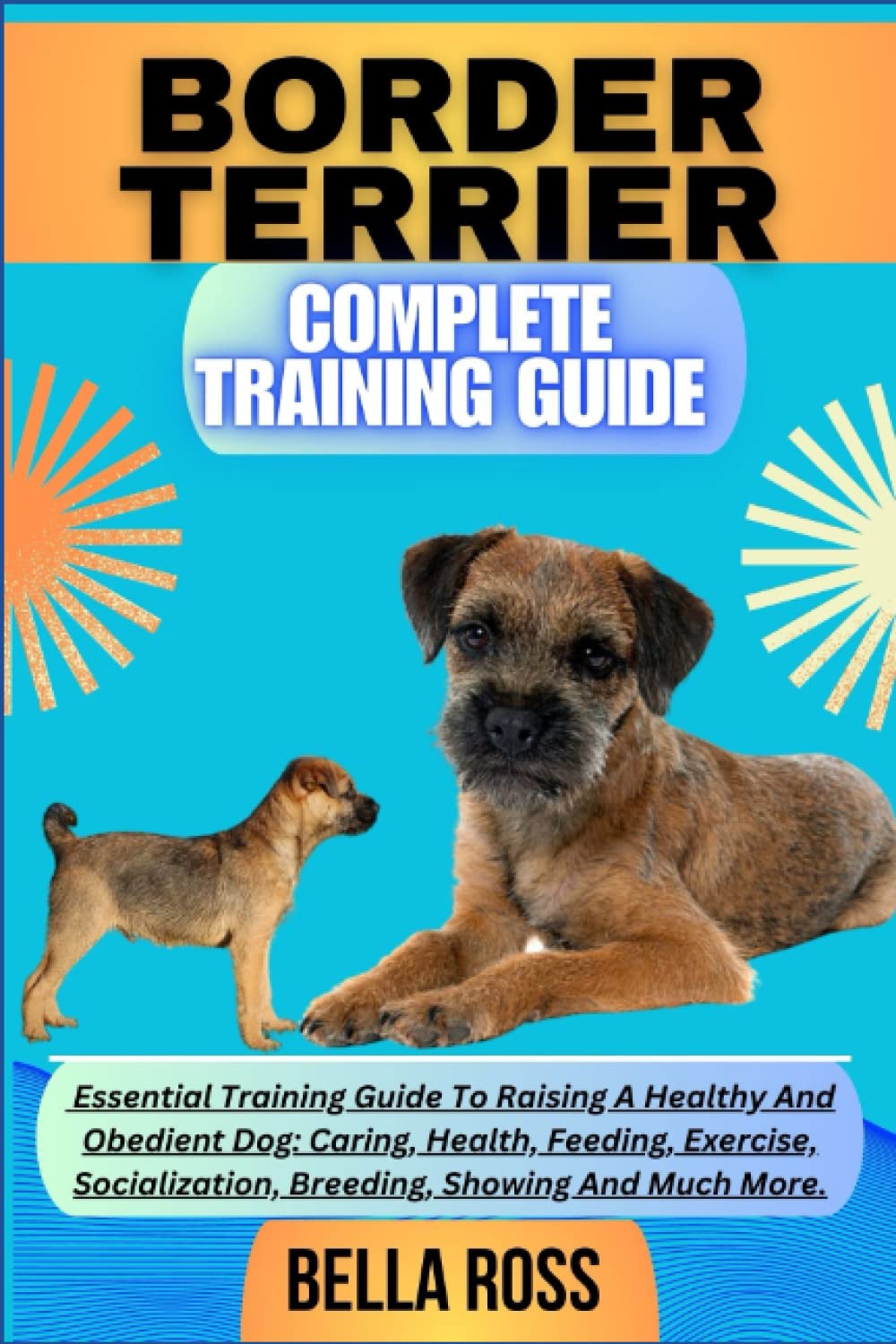 BORDER TERRIER COMPLETE TRAINING GUIDE: Essential Training Guide To Raising A Healthy And Obedient Dog: Caring, Health, Feeding, Exercise, Socialization, Breeding, Showing And Much More.