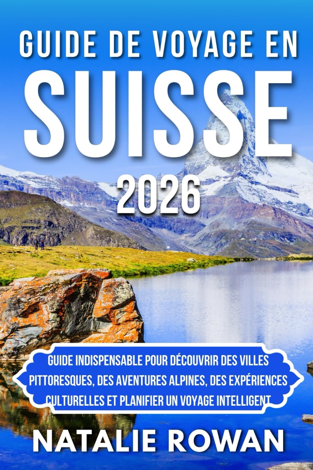 GUIDE DE VOYAGE EN SUISSE 2026: Guide indispensable pour découvrir des villes pittoresques, des aventures alpines, des expériences culturelles et planifier un voyage intelligent.