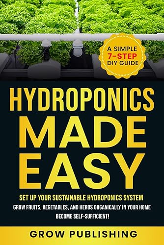 HYDROPONICS MADE EASY: A Simple 7-Step DIY Guide to Set Up Your Sustainable Hydroponics System. Grow Fruits, Vegetables, and Herbs Organically in Your Home. Become self-Sufficient!