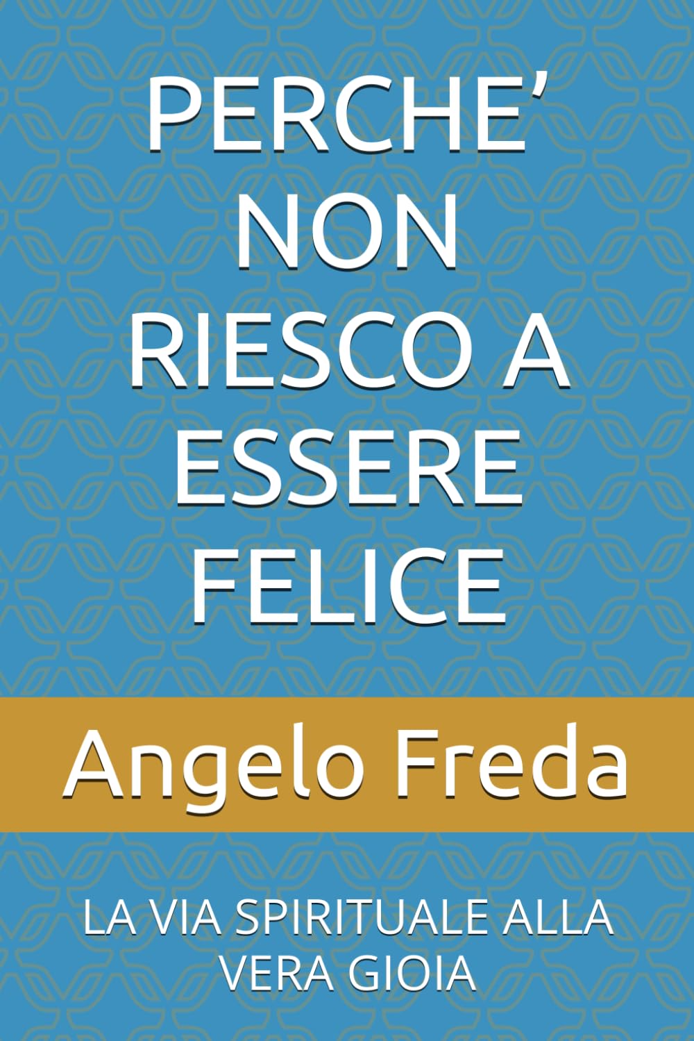 PERCHE’ NON RIESCO A ESSERE FELICE: LA VIA SPIRITUALE ALLA VERA GIOIA (IL LIBRO DEL PERCHE')