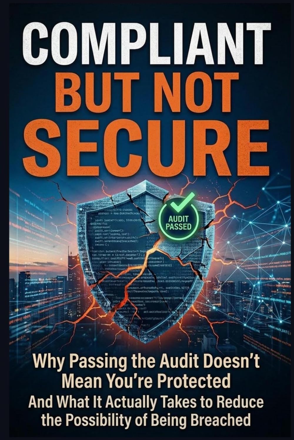 Compliant But Not Secure: Why Passing the Audit Doesn’t Mean You’re Protected And What It Actually Takes to Reduce the Possibility of Being Breached