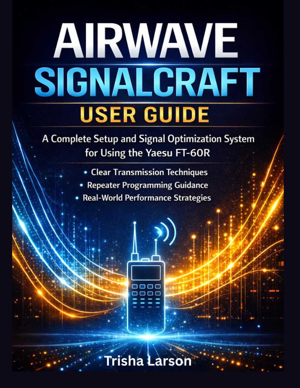 AIRWAVE SIGNALCRAFT USER GUIDE: A Complete Setup And Signal Optimization System For Using The Yaesu Ft-60r With Clear Transmission Techniques, Repeater Programming Guidance, And Real-World Performance