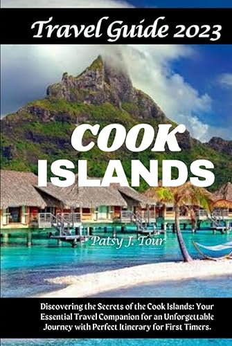 COOK ISLANDS TRAVEL GUIDE 2023: Discover the Secrets of the Cook Islands: Your Essential Travel Companion for an Unforgettable Journey With Perfect Itinerary for First Timers.