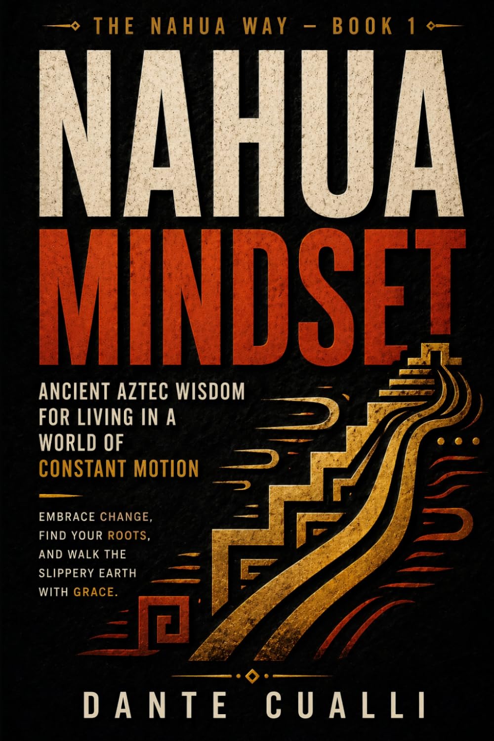 The Nahua Mindset: Ancient Aztec Wisdom for Living in a World of Constant Motion — Embrace Change, Find Your Roots, and Walk the Slippery Earth with Grace (The Nahua Way)