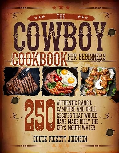 The Cowboy Cookbook For Beginners 250 Authentic Ranch, Campfire, and Grill Recipes that Would Have Made Billy the Kid's Mouth Water