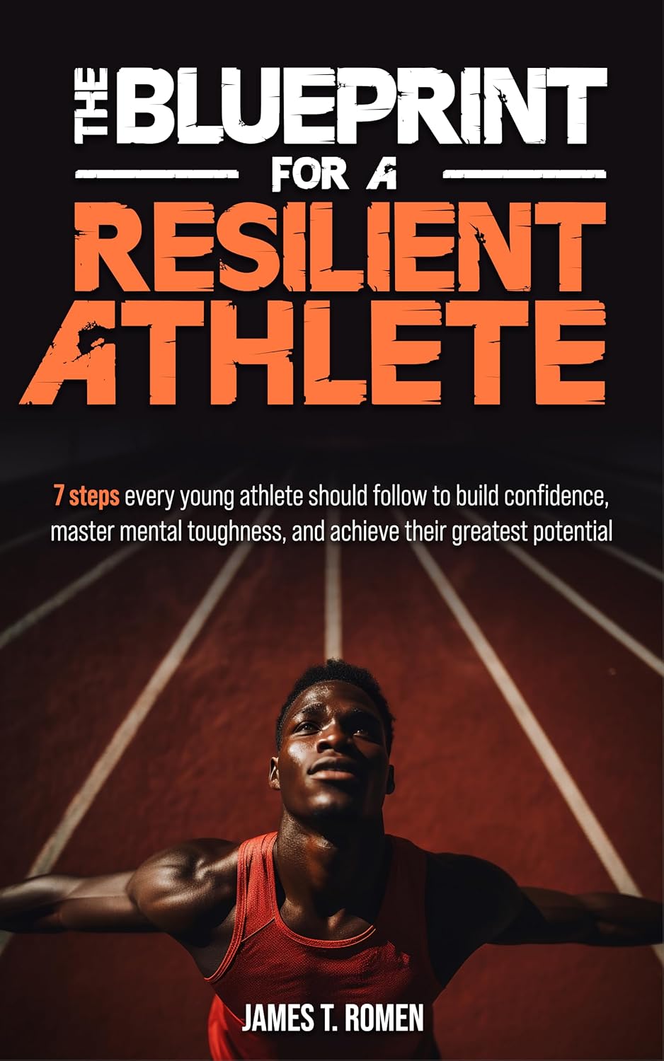 The Blueprint for a Resilient Athlete: 7 steps every young athlete should follow to build confidence, master mental toughness, and achieve their greatest potential