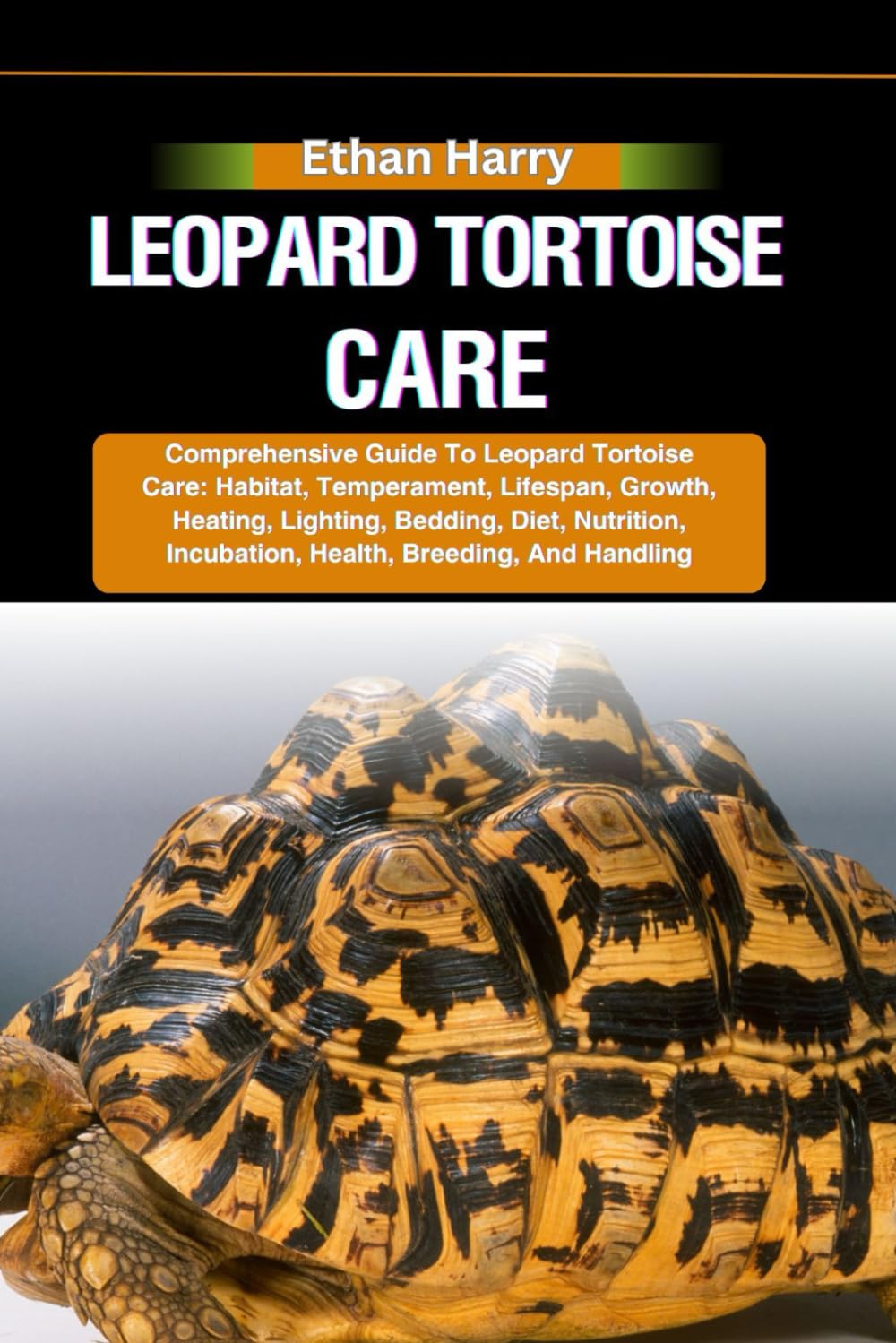 LEOPARD TORTOISE CARE: Comprehensive Guide To Leopard Tortoise Care: Habitat, Temperament, Lifespan, Growth, Heating, Lighting, Bedding, Diet, Nutrition, Incubation, Health, Breeding, And Handling