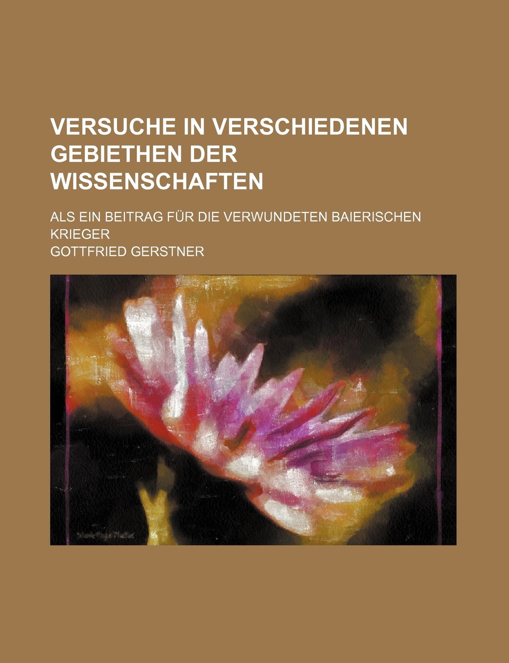 Versuche in Verschiedenen Gebiethen Der Wissenschaften; ALS Ein Beitrag Fur Die Verwundeten Baierischen Krieger