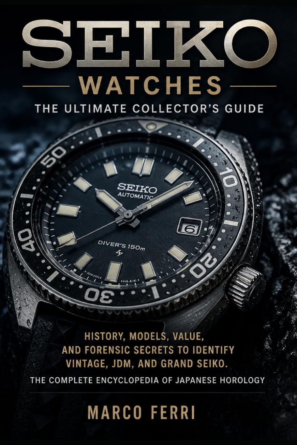 SEIKO WATCHES: The Ultimate Collector's Guide: History, Models, Value, and Forensic Secrets to Identify Vintage, JDM, and Grand Seiko. The Complete Encyclopedia of Japanese Horology