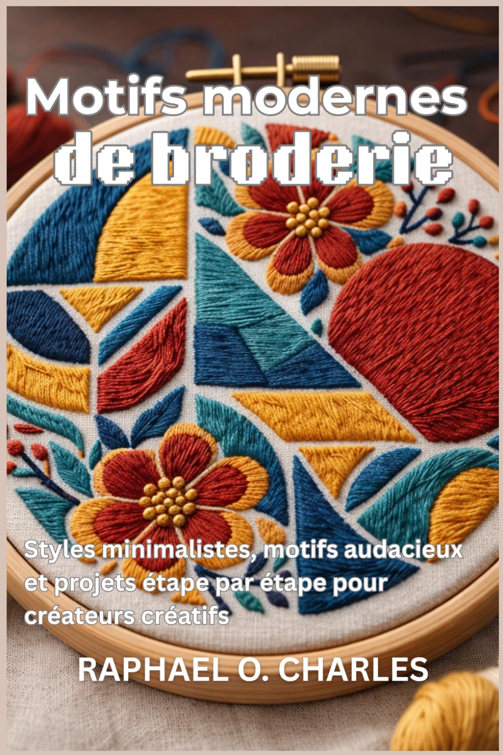 Motifs modernes de broderie: Styles minimalistes, motifs audacieux et projets étape par étape pour créateurs créatifs