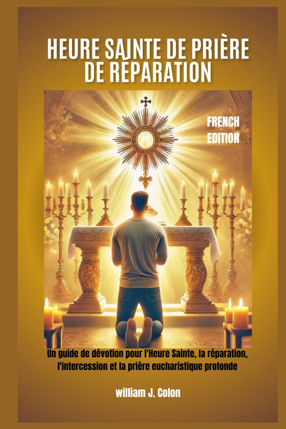 HEURE SAINTE DE PRIÈRE DE RÉPARATION: Un guide de dévotion pour l'Heure Sainte, la réparation, l'intercession et la prière eucharistique profonde