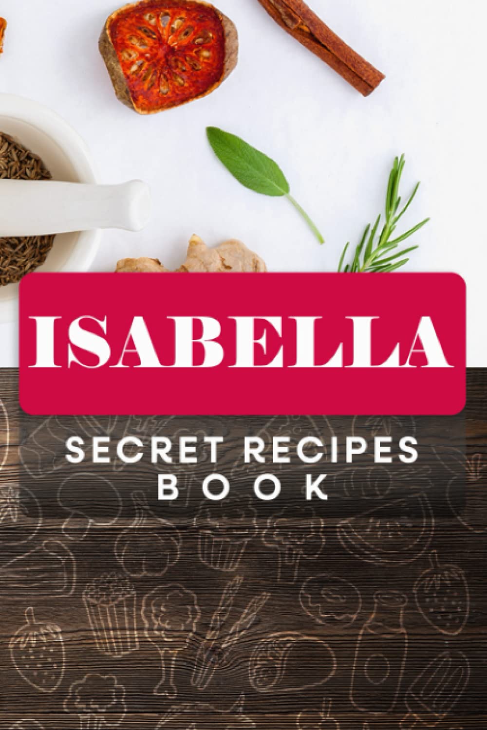 Isabella Secret Recipes Book: Custom Recipe book Journal for birthday Gift, Personalized name ( Isabella ) to Write in for your wife, mother sister & ... all Your Special Recipes 6" x 9" 110 pages