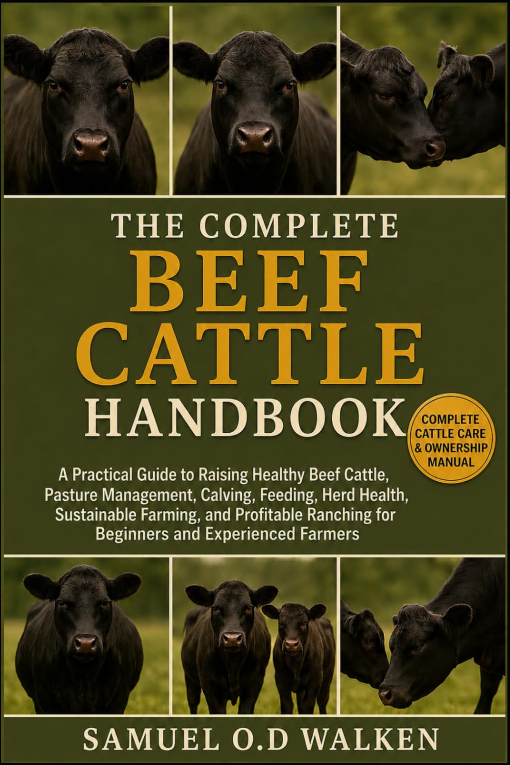 THE COMPLETE BEEF CATTLE HANDBOOK: A Practical Guide to Raising Healthy Beef Cattle, Pasture Management, Calving, Feeding, Herd Health, Sustainable ... for Beginners and Experienced Farmers