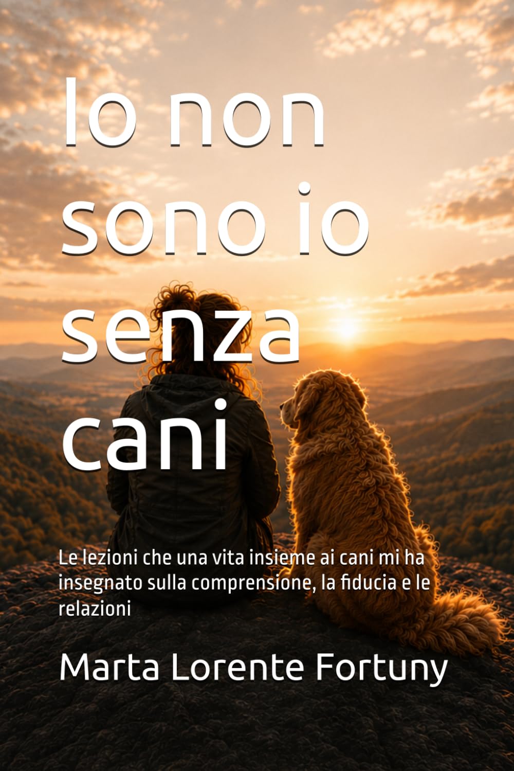 Io non sono io senza cani: Le lezioni che una vita insieme ai cani mi ha insegnato sulla comprensione, la fiducia e le relazioni